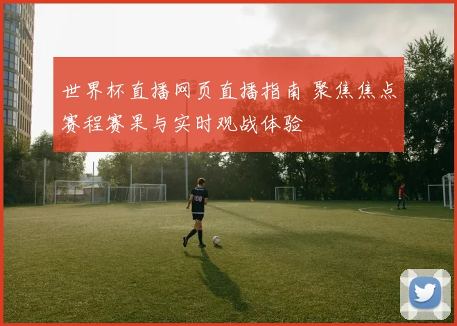 世界杯直播网页直播指南 聚焦焦点赛程赛果与实时观战体验
