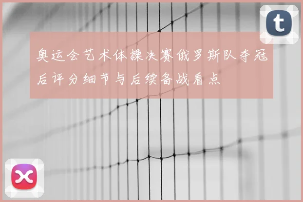 奥运会艺术体操决赛俄罗斯队夺冠后评分细节与后续备战看点