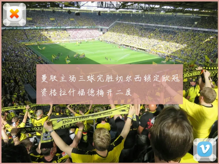 曼联主场三球完胜切尔西锁定欧冠资格拉什福德梅开二度