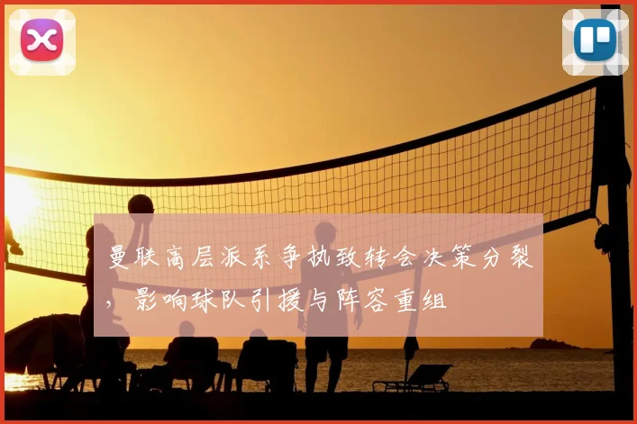 曼联高层派系争执致转会决策分裂，影响球队引援与阵容重组