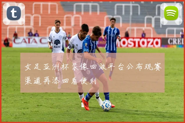 女足亚洲杯录像回放平台公布观赛渠道再添回看便利