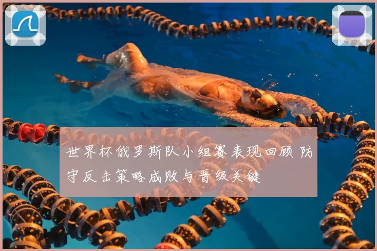 世界杯俄罗斯队小组赛表现回顾 防守反击策略成败与晋级关键