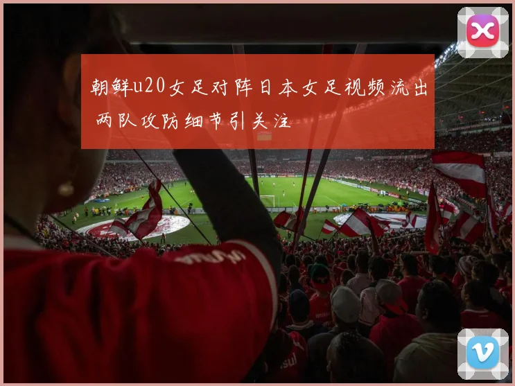 朝鲜u20女足对阵日本女足视频流出 两队攻防细节引关注
