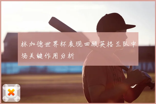 林加德世界杯表现回顾英格兰队中场关键作用分析