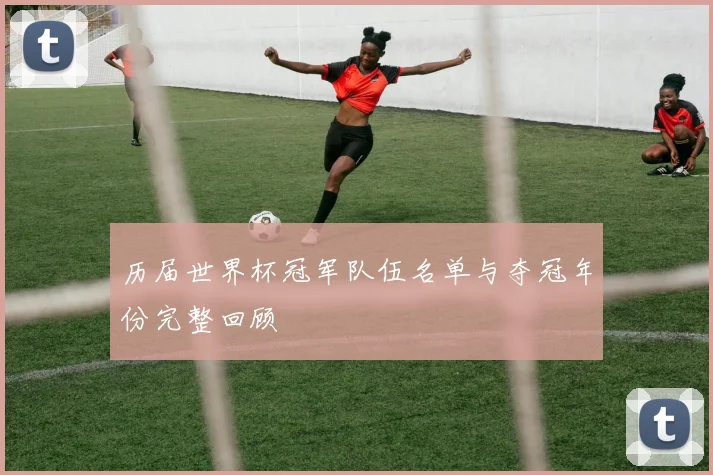 历届世界杯冠军队伍名单与夺冠年份完整回顾