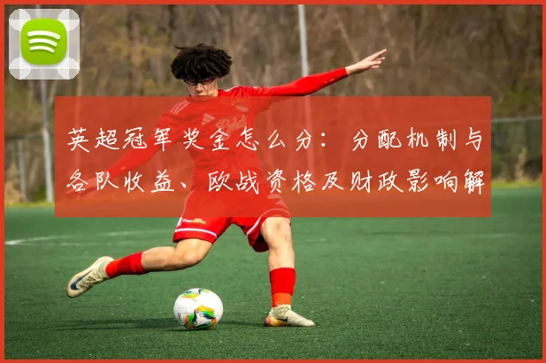 英超冠军奖金怎么分：分配机制与各队收益、欧战资格及财政影响解读