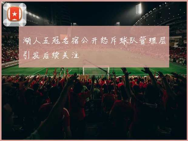 湖人五冠名宿公开怒斥球队管理层引发后续关注