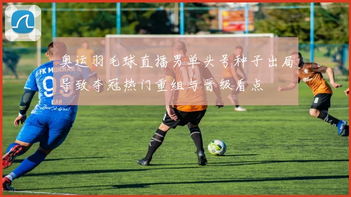 奥运羽毛球直播男单头号种子出局导致夺冠热门重组与晋级看点