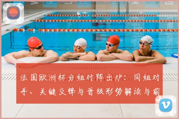 法国欧洲杯分组对阵出炉:同组对手、关键交锋与晋级形势解读与前瞻