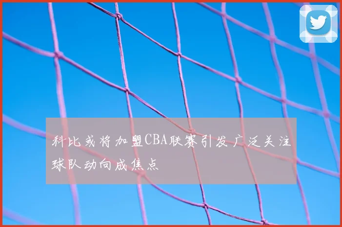 科比或将加盟CBA联赛引发广泛关注球队动向成焦点