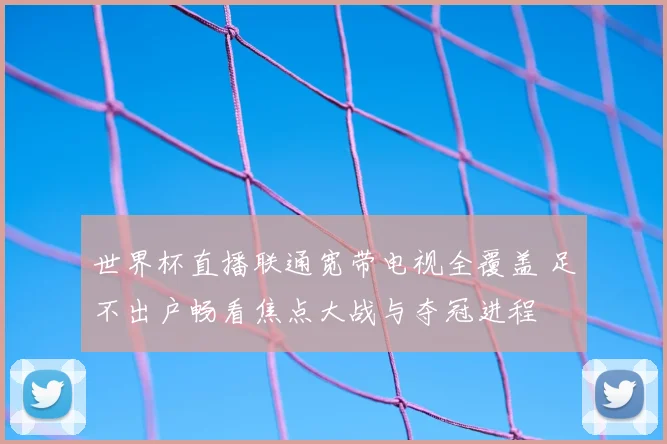 世界杯直播联通宽带电视全覆盖 足不出户畅看焦点大战与夺冠进程