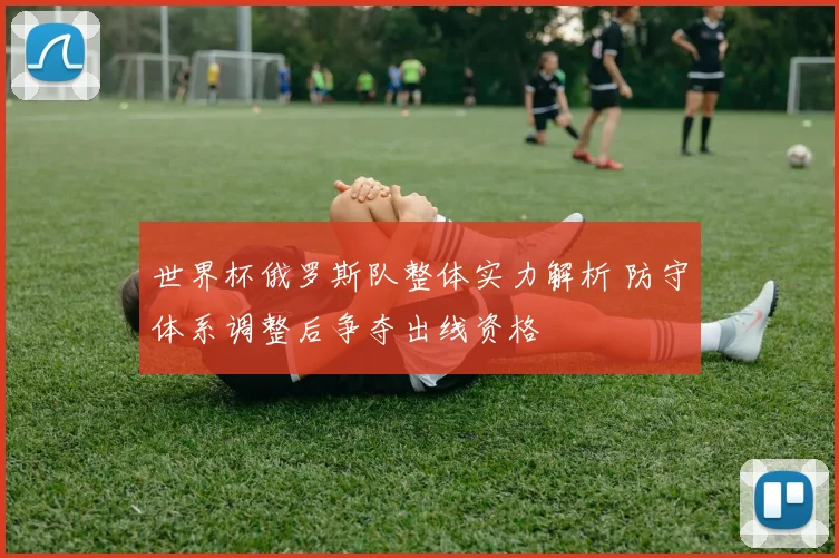 世界杯俄罗斯队整体实力解析 防守体系调整后争夺出线资格