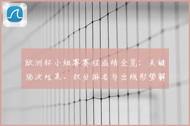 欧洲杯小组赛赛程成绩全览：关键场次结果、积分排名与出线形势解析