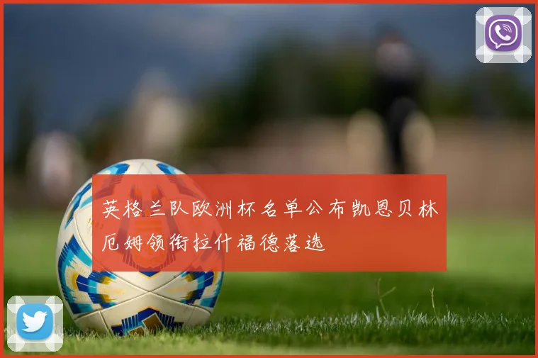 英格兰队欧洲杯名单公布凯恩贝林厄姆领衔拉什福德落选