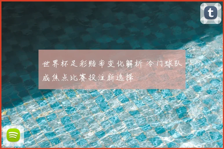 世界杯足彩赔率变化解析 冷门球队成焦点比赛投注新选择