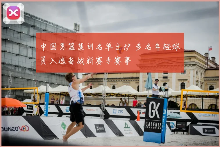 中国男篮集训名单出炉 多名年轻球员入选备战新赛季赛事