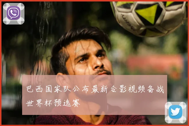 巴西国家队公布最新合影视频备战世界杯预选赛