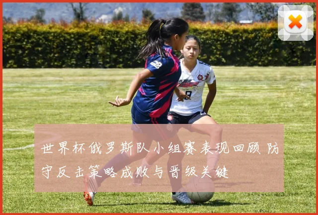 世界杯俄罗斯队小组赛表现回顾 防守反击策略成败与晋级关键