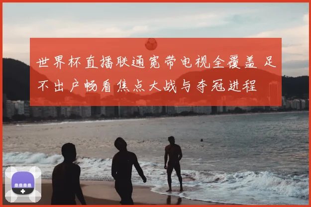 世界杯直播联通宽带电视全覆盖 足不出户畅看焦点大战与夺冠进程