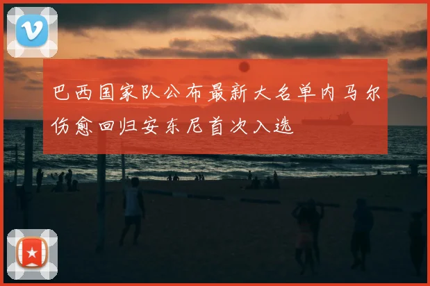 巴西国家队公布最新大名单内马尔伤愈回归安东尼首次入选