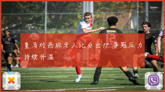 皇马对西班牙人比分出炉 争冠压力持续升温