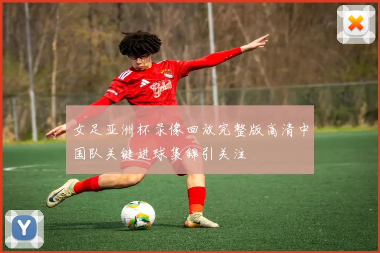 女足亚洲杯录像回放完整版高清中国队关键进球集锦引关注