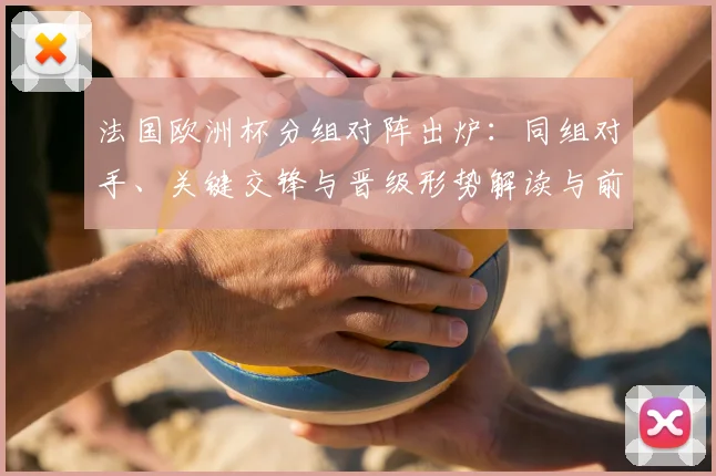 法国欧洲杯分组对阵出炉：同组对手、关键交锋与晋级形势解读与前瞻