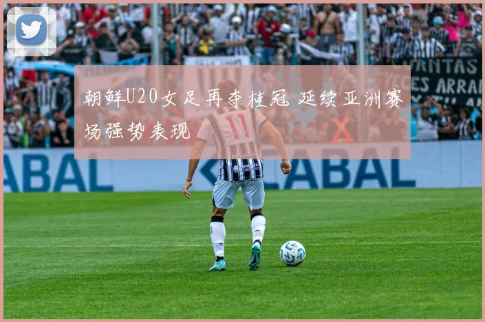 朝鲜U20女足再夺桂冠 延续亚洲赛场强势表现