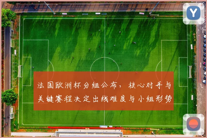 法国欧洲杯分组公布,核心对手与关键赛程决定出线难度与小组形势