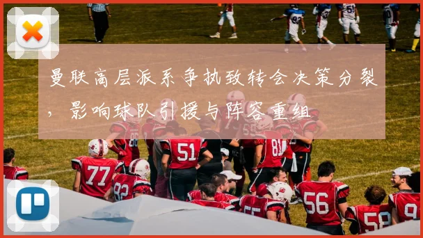 曼联高层派系争执致转会决策分裂，影响球队引援与阵容重组