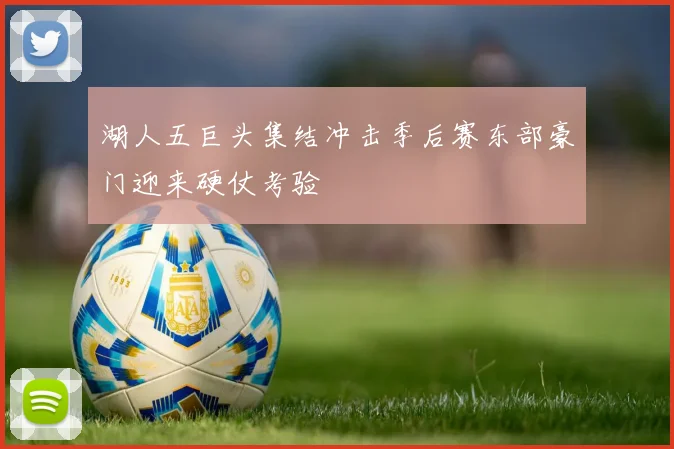 湖人五巨头集结冲击季后赛东部豪门迎来硬仗考验