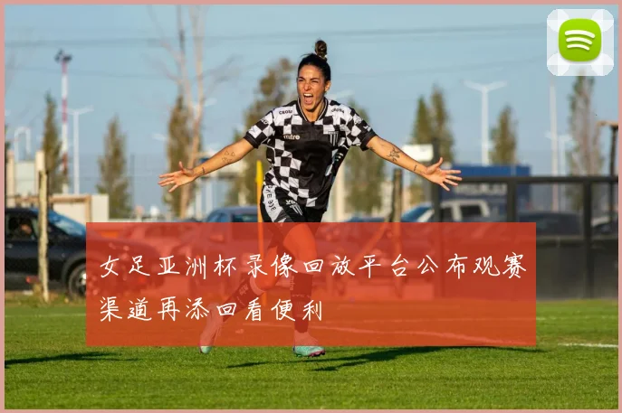 女足亚洲杯录像回放平台公布观赛渠道再添回看便利