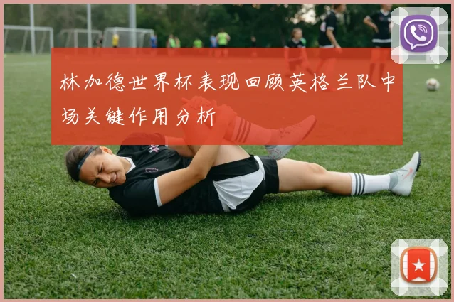林加德世界杯表现回顾英格兰队中场关键作用分析