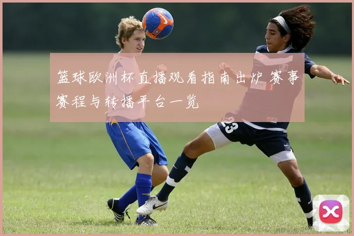 篮球欧洲杯直播观看指南出炉 赛事赛程与转播平台一览