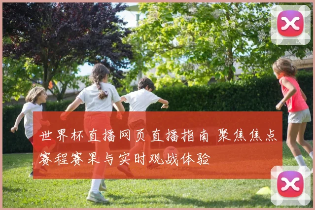 世界杯直播网页直播指南 聚焦焦点赛程赛果与实时观战体验