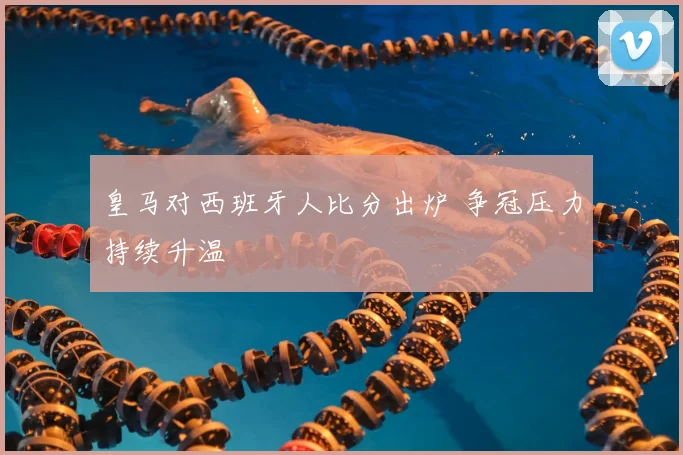 皇马对西班牙人比分出炉 争冠压力持续升温