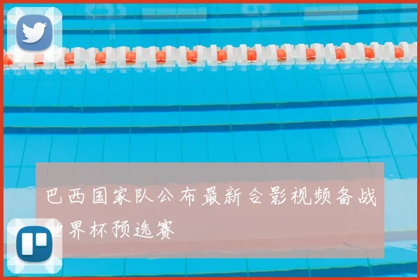 巴西国家队公布最新合影视频备战世界杯预选赛