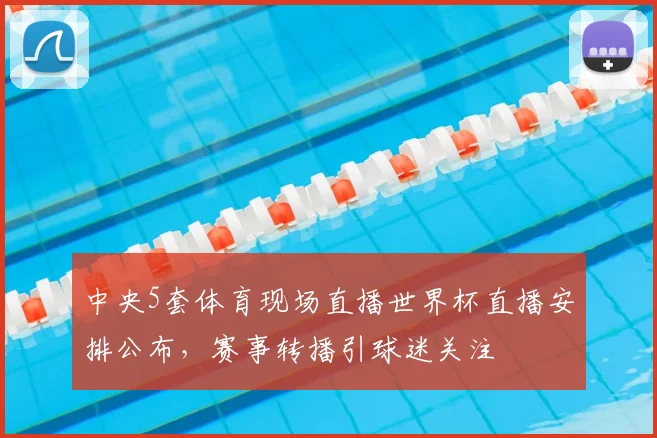 中央5套体育现场直播世界杯直播安排公布，赛事转播引球迷关注
