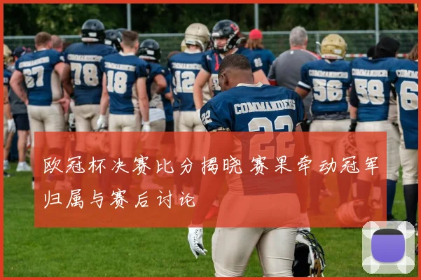欧冠杯决赛比分揭晓 赛果牵动冠军归属与赛后讨论