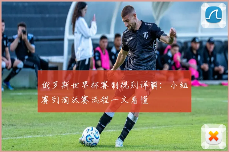 俄罗斯世界杯赛制规则详解:小组赛到淘汰赛流程一文看懂