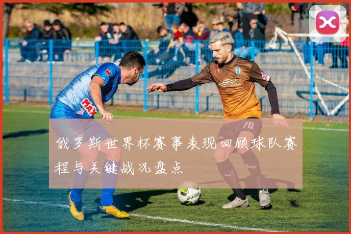 俄罗斯世界杯赛事表现回顾球队赛程与关键战况盘点