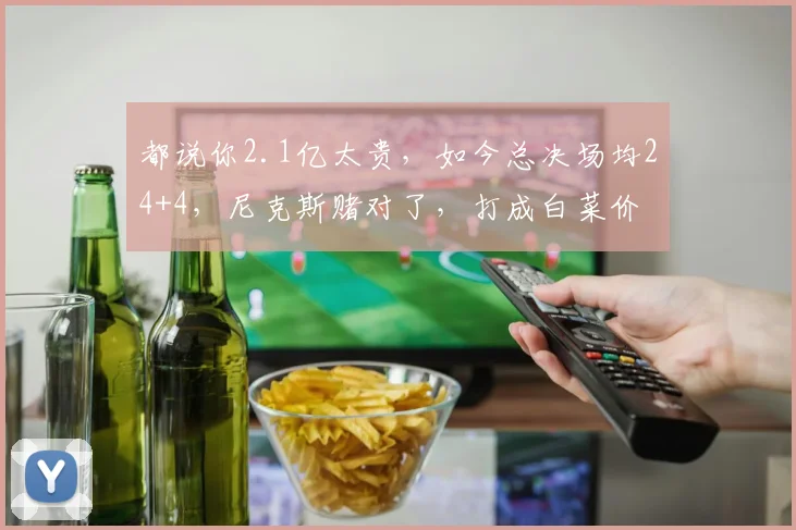 都说你2.1亿太贵,如今总决场均24+4,尼克斯赌对了,打成白菜价