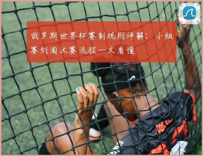 俄罗斯世界杯赛制规则详解:小组赛到淘汰赛流程一文看懂
