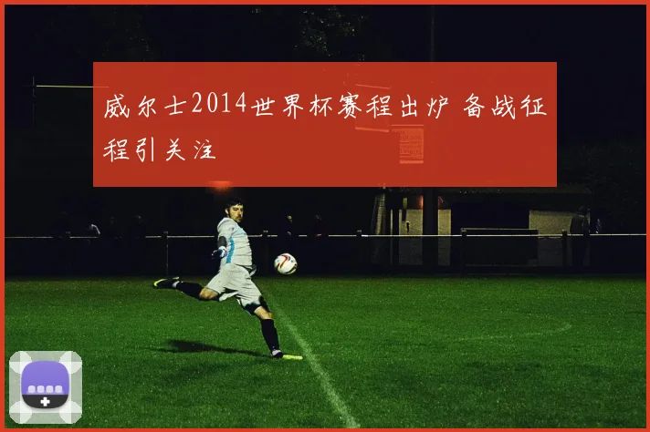 威尔士2014世界杯赛程出炉 备战征程引关注