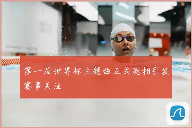 第一届世界杯主题曲正式亮相引发赛事关注