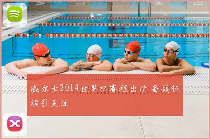 威尔士2014世界杯赛程出炉 备战征程引关注